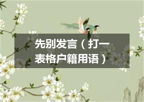 先别发言（打一表格户籍用语）