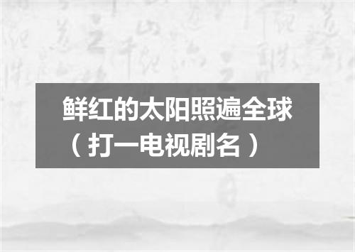 鲜红的太阳照遍全球（打一电视剧名）