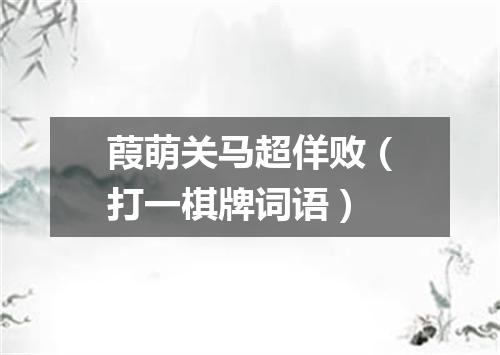 葭萌关马超佯败（打一棋牌词语）