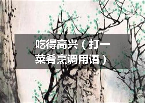 吃得高兴（打一菜肴烹调用语）