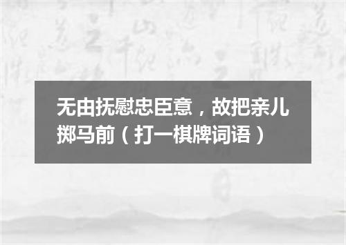 无由抚慰忠臣意，故把亲儿掷马前（打一棋牌词语）