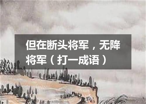 但在断头将军，无降将军（打一成语）