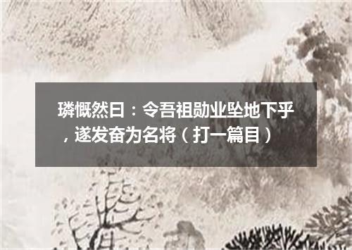 璘慨然曰：令吾祖勋业坠地下乎，遂发奋为名将（打一篇目）