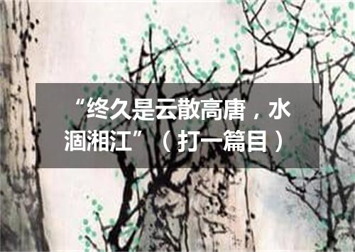 “终久是云散高唐，水涸湘江”（打一篇目）