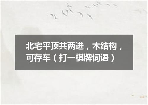 北宅平顶共两进，木结构，可存车（打一棋牌词语）