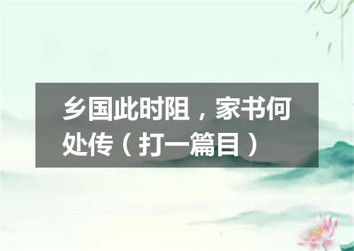 乡国此时阻，家书何处传（打一篇目）