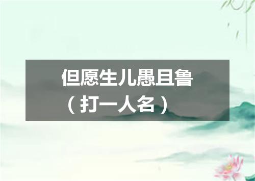 但愿生儿愚且鲁（打一人名）