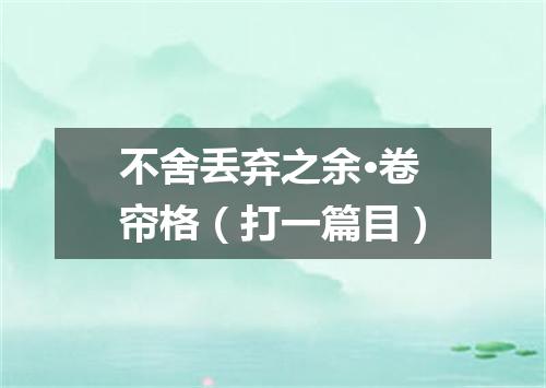 不舍丢弃之余·卷帘格（打一篇目）