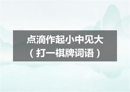 点滴作起小中见大（打一棋牌词语）