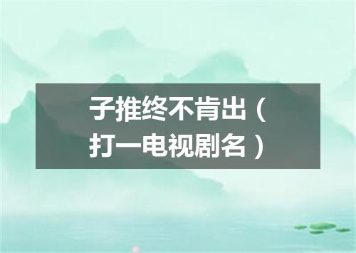 子推终不肯出（打一电视剧名）