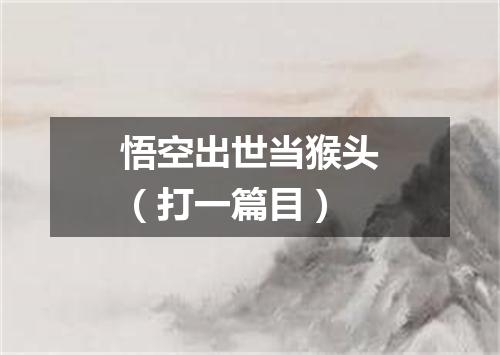 悟空出世当猴头（打一篇目）