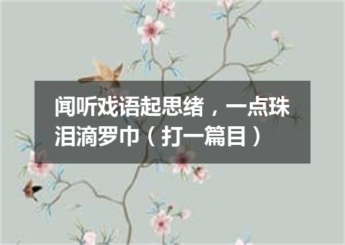 闻听戏语起思绪，一点珠泪滴罗巾（打一篇目）