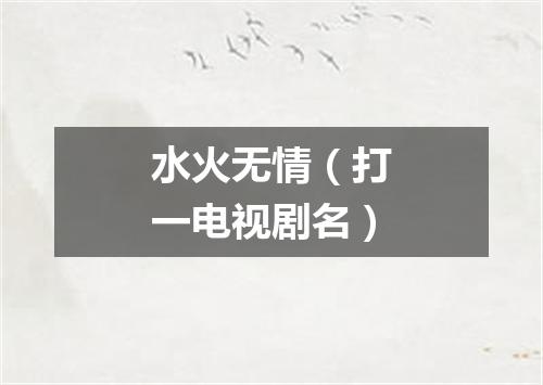 水火无情（打一电视剧名）