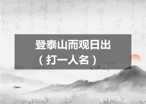 登泰山而观日出（打一人名）