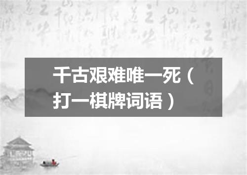 千古艰难唯一死（打一棋牌词语）