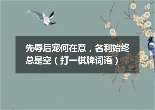 先辱后宠何在意，名利始终总是空（打一棋牌词语）