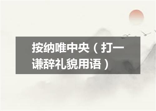 按纳唯中央（打一谦辞礼貌用语）