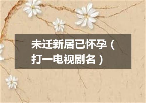 未迁新居已怀孕（打一电视剧名）