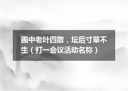 圃中老叶四散，坛后寸草不生（打一会议活动名称）
