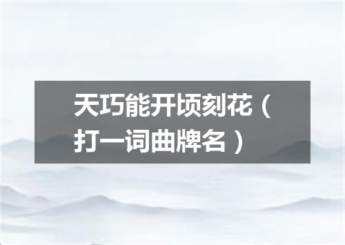 天巧能开顷刻花（打一词曲牌名）