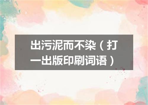 出污泥而不染（打一出版印刷词语）