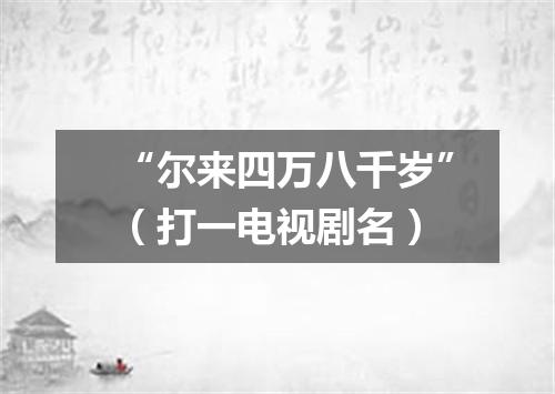 “尔来四万八千岁”（打一电视剧名）