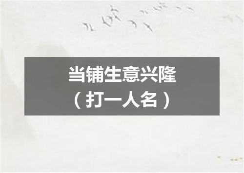 当铺生意兴隆（打一人名）