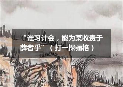 “谁习计会，能为某收责于薛者乎”（打一探骊格）