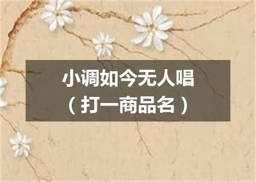 小调如今无人唱（打一商品名）