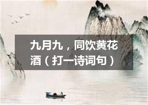 九月九，同饮黄花酒（打一诗词句）