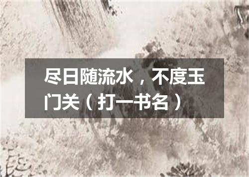 尽日随流水，不度玉门关（打一书名）