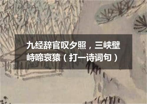 九经辞官叹夕照，三峡壁峙啼哀猿（打一诗词句）