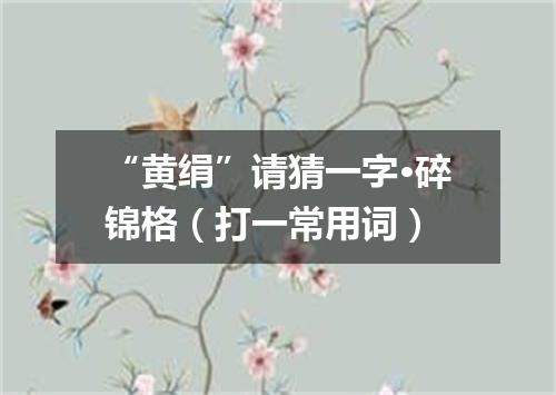 “黄绢”请猜一字·碎锦格（打一常用词）