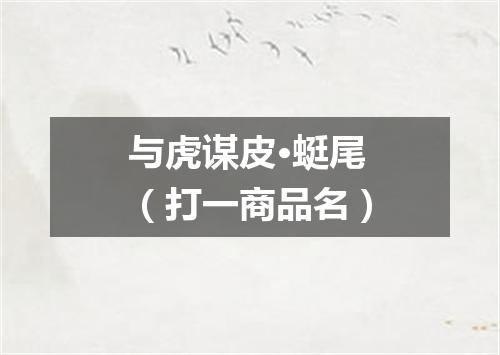 与虎谋皮·蜓尾（打一商品名）
