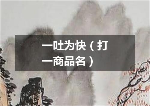 一吐为快（打一商品名）