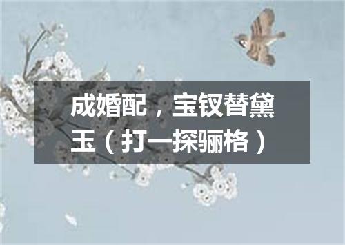 成婚配，宝钗替黛玉（打一探骊格）