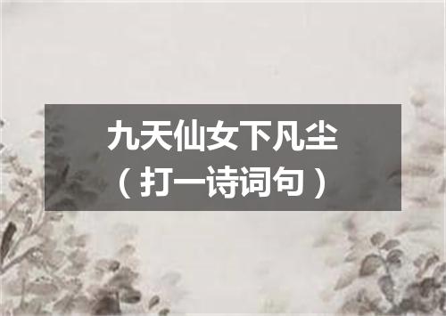 九天仙女下凡尘（打一诗词句）