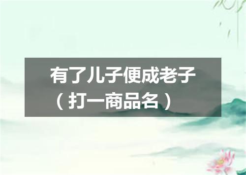 有了儿子便成老子（打一商品名）