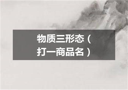 物质三形态（打一商品名）
