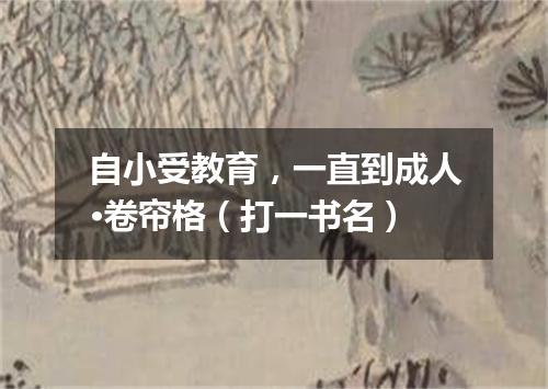 自小受教育，一直到成人·卷帘格（打一书名）