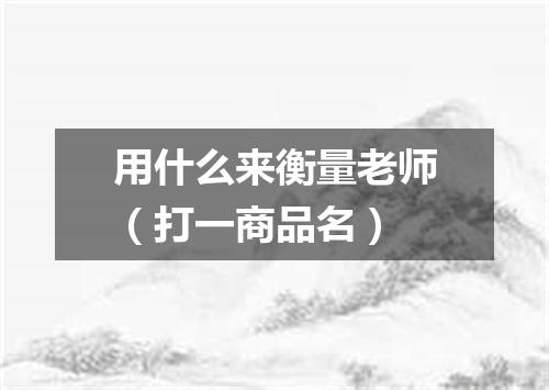 用什么来衡量老师（打一商品名）