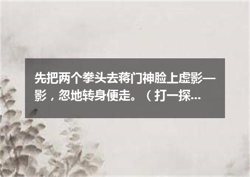 先把两个拳头去蒋门神脸上虚影—影，忽地转身便走。（打一探骊格）