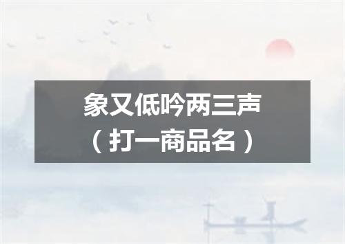 象又低吟两三声（打一商品名）