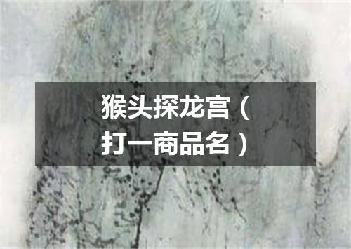 猴头探龙宫（打一商品名）
