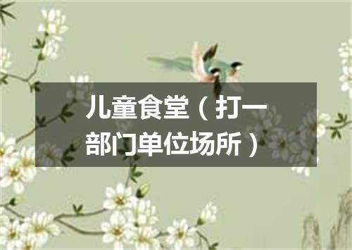 儿童食堂（打一部门单位场所）
