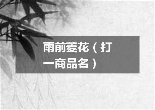 雨前菱花（打一商品名）