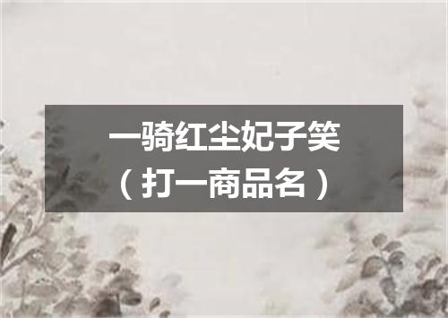 一骑红尘妃子笑（打一商品名）