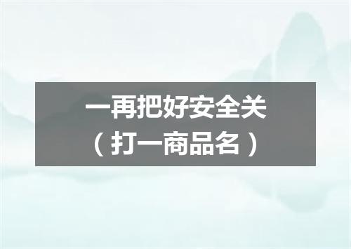 一再把好安全关（打一商品名）