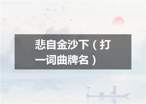 悲自金沙下（打一词曲牌名）