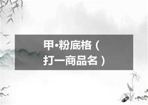 甲·粉底格（打一商品名）